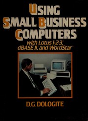 Using small business computers  : with Lotus 1-2-3, dBASE II, and WordStar D.G. Dologite.