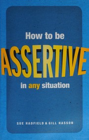 How to be assertive in any situation Sue Hadfield and Gill Hasson.