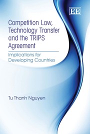 Competition Law, Technology Transfer and the Trips Agreement : implications for developing countries Tu Thanh Nguyen.