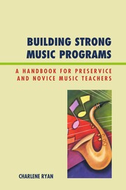 Building strong music program : a handbook for preservice and novice music teachers Charlene Ryan.