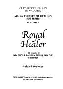 Royal healer : the legacy of Nik Abdul Rahman bin Hj. Nik Dir of Kelantan Roland Werner.